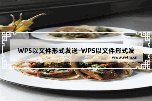 WPS以文件形式发送-WPS以文件形式发送后为何格式变了?