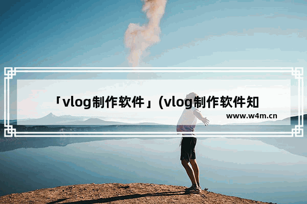 「vlog制作软件」(vlog制作软件知乎)