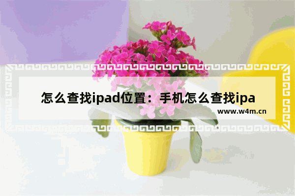 怎么查找ipad位置：手机怎么查找ipad位置