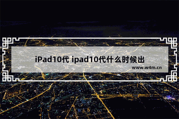 iPad10代 ipad10代什么时候出的