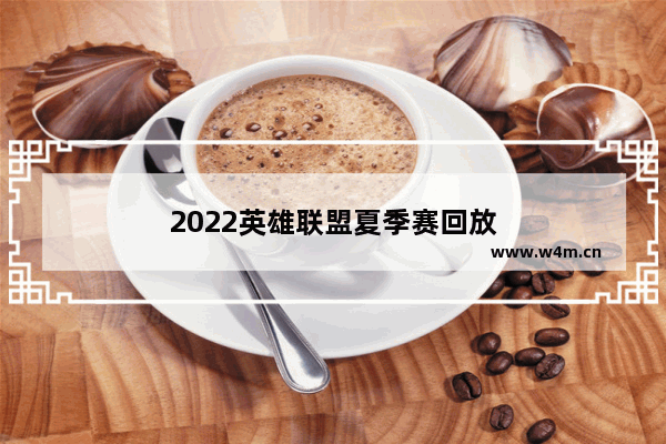 2022英雄联盟夏季赛回放