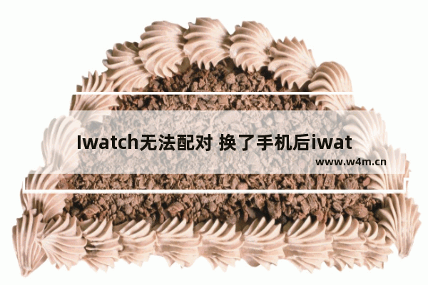 Iwatch无法配对 换了手机后iwatch无法配对