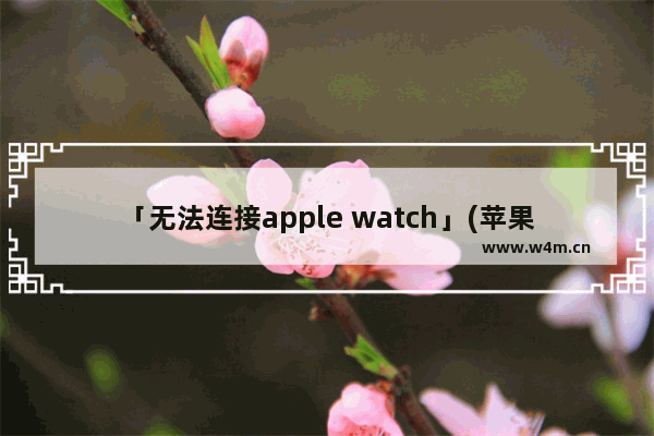 「无法连接apple watch」(苹果14无法连接apple watch)