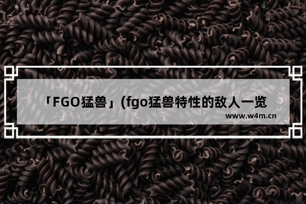 「FGO猛兽」(fgo猛兽特性的敌人一览表)