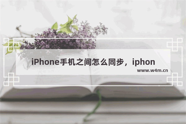 iPhone手机之间怎么同步，iphone手机之间怎么同步照片