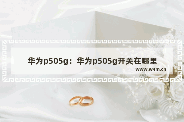 华为p505g：华为p505g开关在哪里