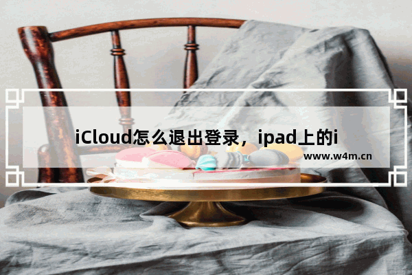 iCloud怎么退出登录，ipad上的icloud怎么退出登录