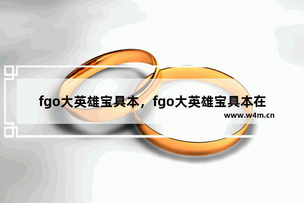 fgo大英雄宝具本，fgo大英雄宝具本在哪里