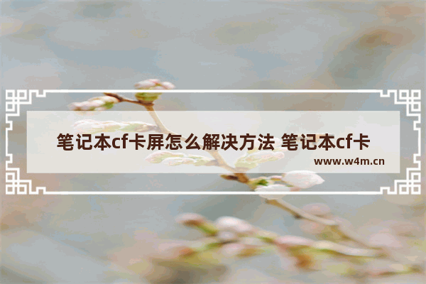 笔记本cf卡屏怎么解决方法 笔记本cf卡屏如何高效解决问题