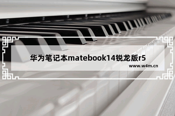 华为笔记本matebook14锐龙版r5：华为笔记本matebook14锐龙版r5怎么样