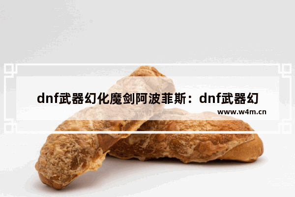 dnf武器幻化魔剑阿波菲斯：dnf武器幻化魔剑阿波菲斯怎么获得