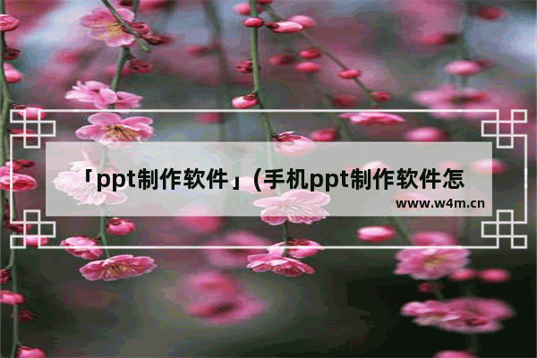 「ppt制作软件」(手机ppt制作软件怎么用)