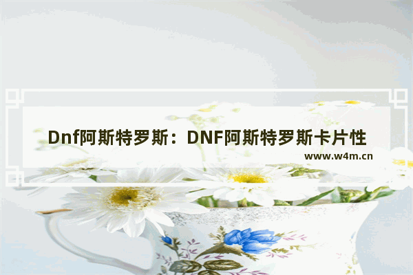 Dnf阿斯特罗斯：DNF阿斯特罗斯卡片性价比