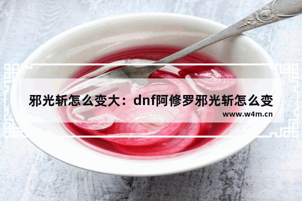 邪光斩怎么变大：dnf阿修罗邪光斩怎么变大