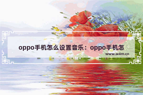 oppo手机怎么设置音乐：oppo手机怎么设置音乐字幕