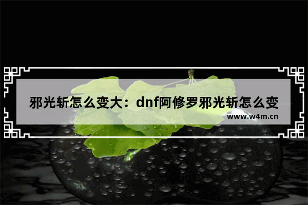 邪光斩怎么变大：dnf阿修罗邪光斩怎么变大