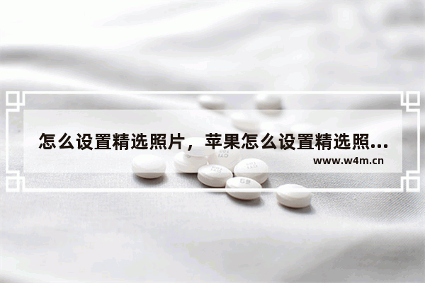 怎么设置精选照片，苹果怎么设置精选照片显示