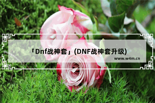 「Dnf战神套」(DNF战神套升级)