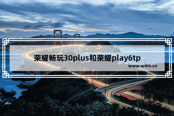 荣耀畅玩30plus和荣耀play6tpro 荣耀畅玩30plus和荣耀play6tpro哪个好