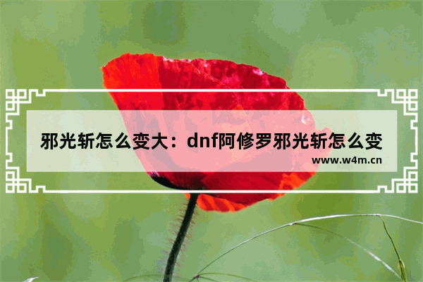 邪光斩怎么变大：dnf阿修罗邪光斩怎么变大