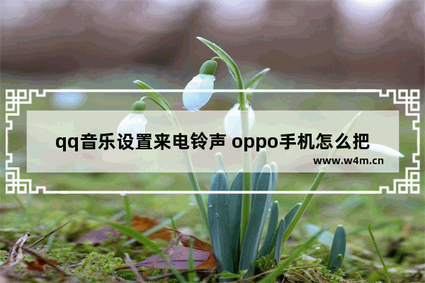 qq音乐设置来电铃声 oppo手机怎么把qq音乐设置来电铃声