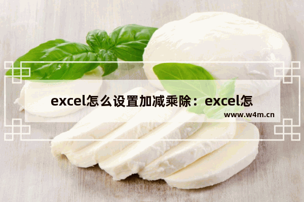 excel怎么设置加减乘除：excel怎么设置加减乘除公式自动计算