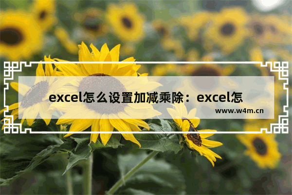 excel怎么设置加减乘除：excel怎么设置加减乘除公式自动计算