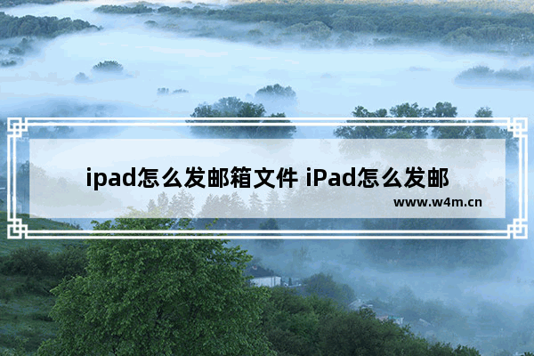 ipad怎么发邮箱文件 iPad怎么发邮箱文件