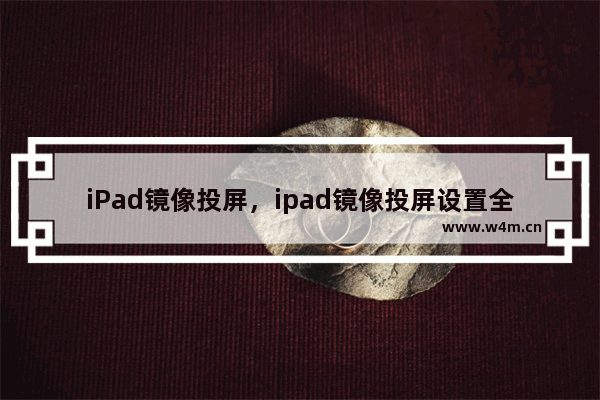 iPad镜像投屏，ipad镜像投屏设置全屏