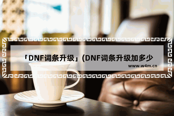 「DNF词条升级」(DNF词条升级加多少名望)