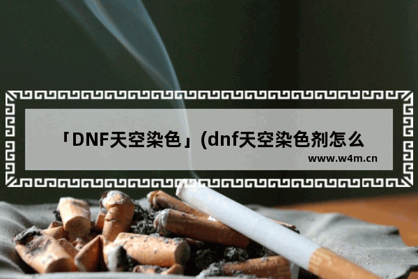 「DNF天空染色」(dnf天空染色剂怎么洗掉)