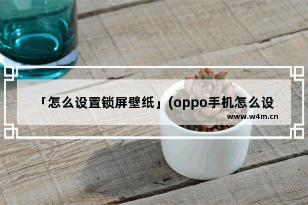 「怎么设置锁屏壁纸」(oppo手机怎么设置锁屏壁纸自定义)