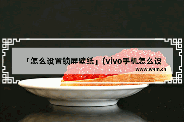 「怎么设置锁屏壁纸」(vivo手机怎么设置锁屏壁纸大小不变)