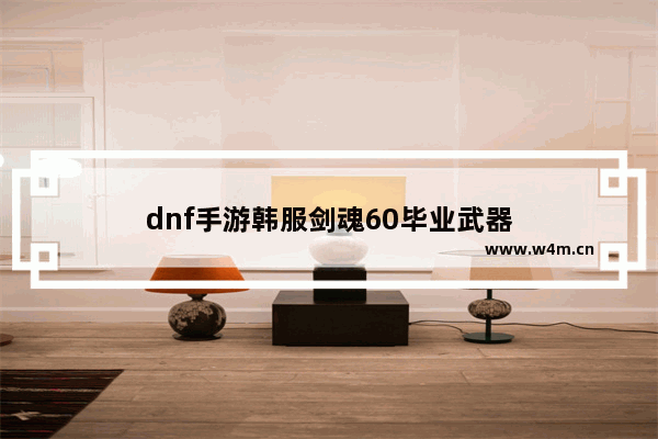 dnf手游韩服剑魂60毕业武器