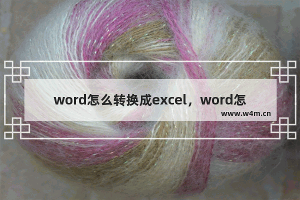 word怎么转换成excel，word怎么转换成excel表格格式不对