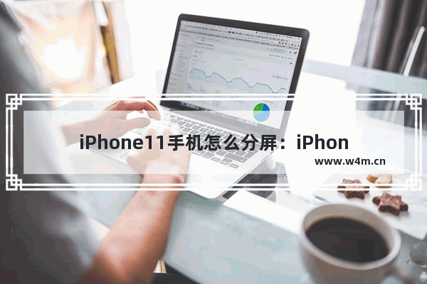 iPhone11手机怎么分屏：iPhone11手机怎么分屏操作