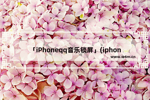 「iPhoneqq音乐锁屏」(iphoneqq音乐锁屏歌词)