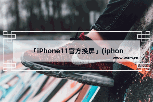 「iPhone11官方换屏」(iphone11官方换屏会弹窗)