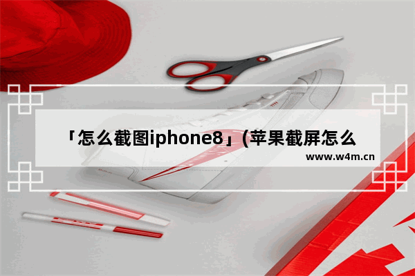 「怎么截图iphone8」(苹果截屏怎么截图iphone8)