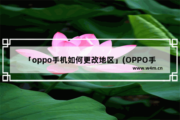 「oppo手机如何更改地区」(OPPO手机如何更改地区位置)