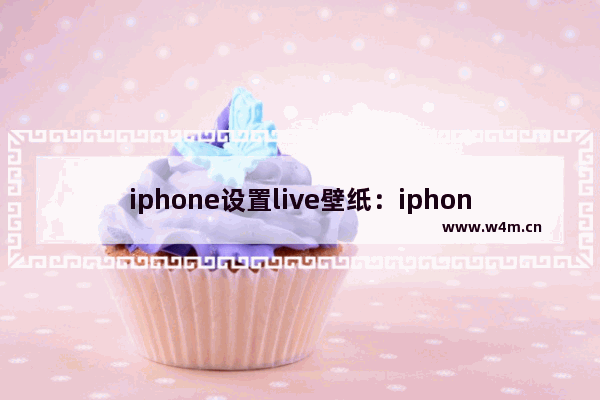 iphone设置live壁纸：iphone设置live壁纸不清晰