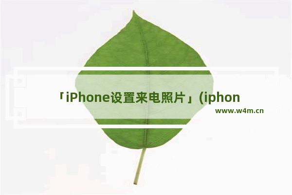 「iPhone设置来电照片」(iphone设置来电照片怎么不全屏显示)