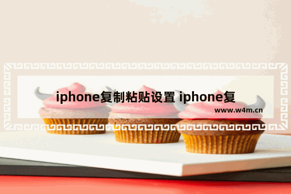 iphone复制粘贴设置 iphone复制粘贴设置不想保留原格式