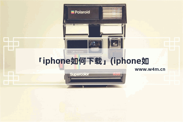 「iphone如何下载」(iphone如何下载b站视频)