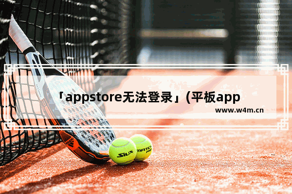 「appstore无法登录」(平板appstore无法登录解决办法)