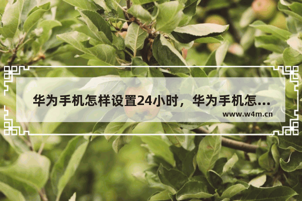 华为手机怎样设置24小时，华为手机怎样设置24小时计时