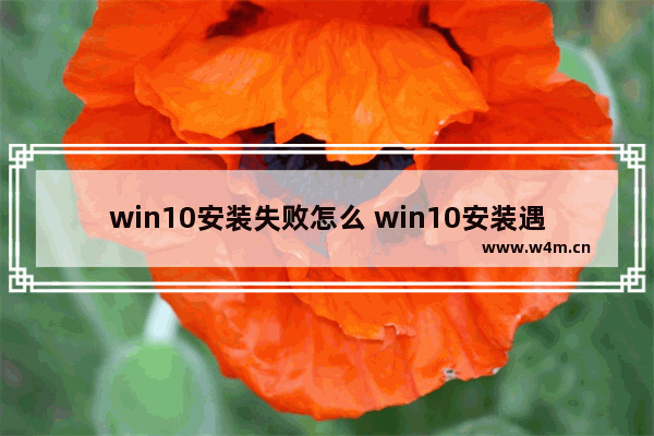 win10安装失败怎么 win10安装遇到问题？这样解决！