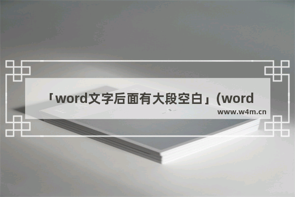 「word文字后面有大段空白」(word文字后面有大段空白下一行不上去)