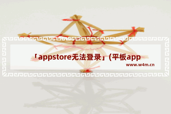 「appstore无法登录」(平板appstore无法登录解决办法)