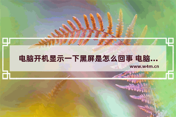 电脑开机显示一下黑屏是怎么回事 电脑开机黑屏的原因及解决方法